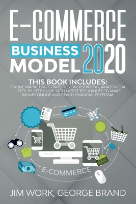 E-Commerce Business Model 2020: This Book Includes: Online Marketing Strategies, Dropshipping, Amazon FBA - Step-by-Step Guide with Latest Techniques to Make Money Online and Reach Financial Freedom. - George Brand, Jim Work