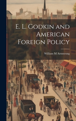 E. L. Godkin and American Foreign Policy - Armstrong, William M