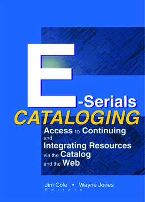 E-Serials Cataloging: Access to Continuing and Integrating Resources Via the Catalog and the Web - Cole, Jim, and Jones, Wayne