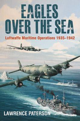 Eagles Over the Sea, 1935-42: The History of Luftwaffe Maritime Operations - Paterson, Lawrence