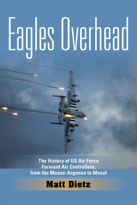 Eagles Overhead: The History of US Air Force Forward Air Controllers, from the Meuse-Argonne to Mosul Volume 7 - Dietz, Matt