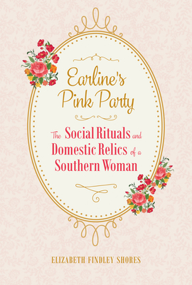 Earline's Pink Party: The Social Rituals and Domestic Relics of a Southern Woman - Shores, Elizabeth Findley (Introduction by)