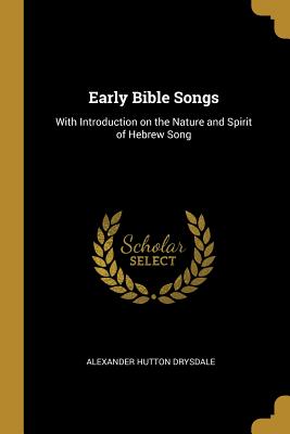 Early Bible Songs: With Introduction on the Nature and Spirit of Hebrew Song - Drysdale, Alexander Hutton