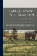 Early Chicago. Fort Dearborn: An Address Delivered at the Unveiling of the Memorial Tablet to Mark the Site of the Block-House ... May 21St, 1881, Under the Auspices of the Chicago Historical Society, to Which Have Been Added Notes and an Appendix