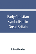 Early Christian symbolism in Great Britain and Ireland before the thirteenth century: the Rhind lectures in archaeology for 1885