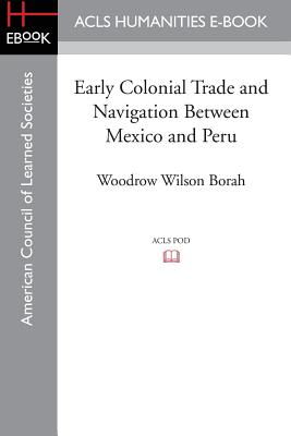 Early Colonial Trade and Navigation Between Mexico and Peru - Borah, Woodrow Wilson