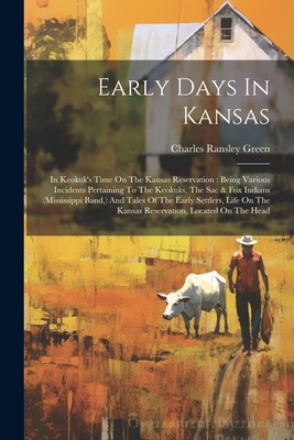 Early Days In Kansas: In Keokuk's Time On The Kansas Reservation: Being Various Incidents Pertaining To The Keokuks, The Sac & Fox Indians (mississippi Band, ) And Tales Of The Early Settlers, Life On The Kansas Reservation, Located On The Head - Green, Charles Ransley