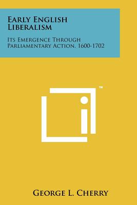 Early English Liberalism: Its Emergence Through Parliamentary Action, 1600-1702 - Cherry, George L