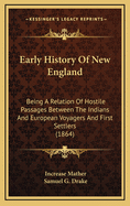 Early History of New England: Being a Relation of Hostile Passages Between the Indians and European Voyagers and First Settlers; And a Full Narrative of Hostilities, to the Close of the War with the Pequots, in the Year 1637 (Classic Reprint)