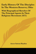 Early History Of The Disciples In The Western Reserve, Ohio: With Biographical Sketches Of The Principal Agents In Their Religious Movement (1875)