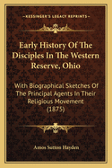 Early History Of The Disciples In The Western Reserve, Ohio: With Biographical Sketches Of The Principal Agents In Their Religious Movement (1875)