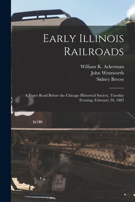 Early Illinois Railroads: a Paper Read Before the Chicago Historical Society, Tuesday Evening, February 20, 1883 - Ackerman, William K B 1832 (Creator), and Wentworth, John 1815-1888, and Breese, Sidney 1800-1878