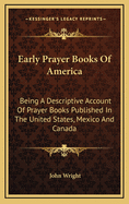 Early Prayer Books Of America: Being A Descriptive Account Of Prayer Books Published In The United States, Mexico And Canada