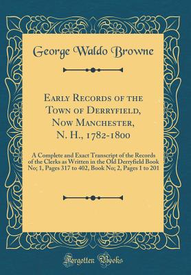 Early Records of the Town of Derryfield, Now Manchester, N. H., 1782-1800: A Complete and Exact Transcript of the Records of the Clerks as Written in the Old Derryfield Book No; 1, Pages 317 to 402, Book No; 2, Pages 1 to 201 (Classic Reprint) - Browne, George Waldo