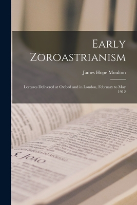 Early Zoroastrianism: Lectures Delivered at Oxford and in London, February to May 1912 - Moulton, James Hope