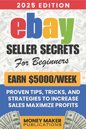 Earn $5000/Week - eBay Seller Secrets for Beginners: Proven Tips, Tricks, and Strategies to Increase Sales, Maximize Profits, and Build a Successful eBay Business from Scratch