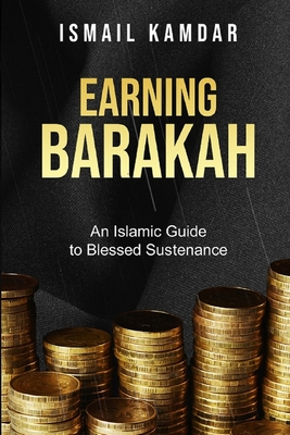 Earning Barakah: An Islamic Guide to Blessed Sustenance - Kamdar, Ismail