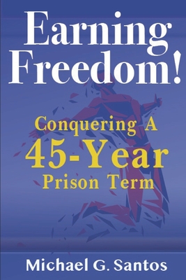 Earning Freedom: Conquering a 45-Year Prison Term - Santos, Michael G