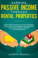 Earning Passive Income Through Rental Properties: Invest in Real Estate and Live off Your Rents. How to Do it With No Money and No Previous Knowledge in Rental Property and House Flipping
