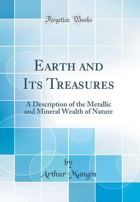 Earth and Its Treasures: A Description of the Metallic and Mineral Wealth of Nature (Classic Reprint) - Mangin, Arthur