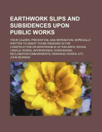 Earthwork Slips and Subsidences Upon Public Works: Their Causes, Prevention, and Reparation. Especially Written to Assist Those Engaged in the Construction or Maintenance of Railways, Docks, Canals, Roads, Waterworks, River-Banks, Reclamation Embankments,