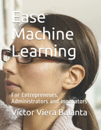 Ease Machine Learning: For Entrepreneurs, Administrators and Innovators