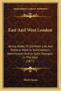 East And West London: Being Notes Of Common Life And Pastoral Work In Saint James's, Westminster And In Saint George's-In-The-East (1875)