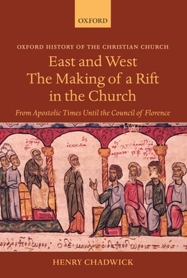 East and West: The Making of a Rift in the Church: From Apostolic Times Until the Council of Florence - Chadwick, Henry