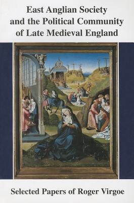 East Anglian Society and the Political Community of Late Medieval England: Selected Papers - Virgoe, Roger