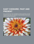 East Cheshire: Past and Present: Or, a History of the Hundred of Macclesfield, in the County Palatine of Chester. from Original Records