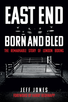 East End Born and Bled: The Remarkable Story of London Boxing - Jones, Jeff, and Redknapp, Harry (Foreword by)