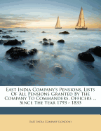 East India Company's Pensions, Lists of All Pensions Granted by the Company to Commanders, Officers ... Since the Year 1793 - 1833