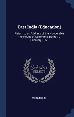 East India (Education): Return to an Address of the Honourable the House of Commons, Dated 10 February 1859 - Anonymous