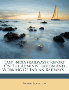 East India (Railways): Report on the Administration and Working of Indian Railways...