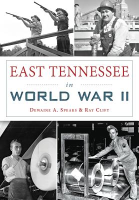 East Tennessee in World War II - Speaks, Dewaine A, and Clift, Ray