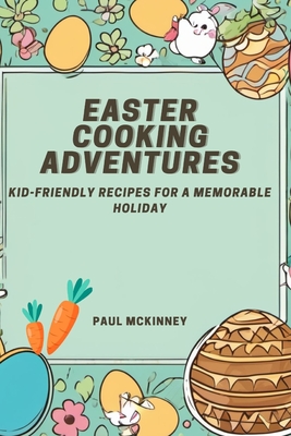 Easter Cooking Adventures: Kid-friendly Recipes for a Memorable Holiday - McKinney, Paul