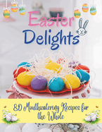 Easter Delights: 80 Mouthwatering Recipes for the Whole: A Cookbook for Easter Day - Deliciou Recipes for a Memorable Day