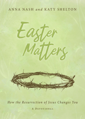 Easter Matters: How the Resurrection of Jesus Changes You - Nash, Anna, and Shelton, Katy