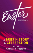 Easter Sunday - A Brief History and Celebration of the Christian Tradition: Inc. Facts, Trivia & Origins of Christianity (Easter Bunny, Eggs, and the Bible)