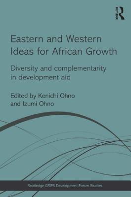 Eastern and Western Ideas for African Growth: Diversity and Complementarity in Development Aid - Ohno, Kenichi (Editor), and Ohno, Izumi (Editor)