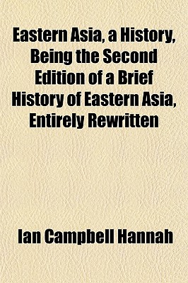 Eastern Asia, a History, Being the Second Edition of a Brief History of Eastern Asia, Entirely Rewritten - Hannah, Ian Campbell