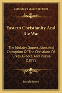 Eastern Christianity and the War: The Idolatry, Superstition, and Corruption of the Christians of Turkey, Greece, and Russia (1877)