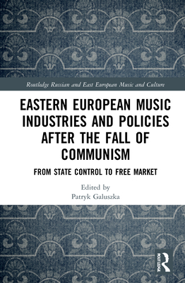 Eastern European Music Industries and Policies after the Fall of Communism: From State Control to Free Market - Galuszka, Patryk (Editor)