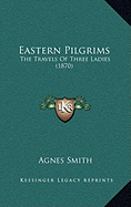 Eastern Pilgrims: The Travels Of Three Ladies (1870) - Smith, Agnes, Dr.