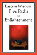 Eastern Wisdom: Five Paths to Enlightenment: The Creed of Buddha, the Sayings of Lao Tzu, Hindu Mysticism, the Great Learning, the Yen