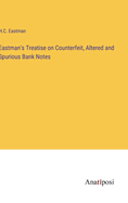 Eastman's Treatise on Counterfeit, Altered and Spurious Bank Notes