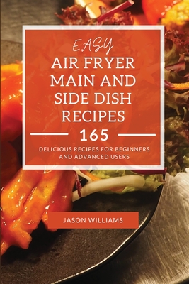 Easy Air Fryer Main and Side Dish Recipes: 165 Delicious Recipes for Beginners and Advanced Users - Williams, Jason