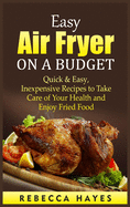 Easy Air Fryer on a Budget: Quick and Easy, Inexpensive Recipes to Take Care of Your Health and Enjoy Fried Food