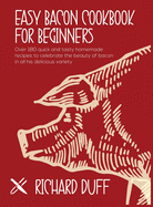 Easy Bacon Cookbook For Beginners: Over 180 quick and tasty homemade recipes to celebrate the beauty of bacon in all his delicious variety
