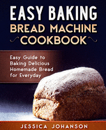 Easy Baking: Bread Machine Cookbook. Easy Guide to Baking Delicious Homemade Bread for Everyday